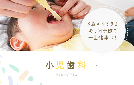 0歳からできるむし歯予防で一生健康に！ 小児歯科 PEDIATRIC